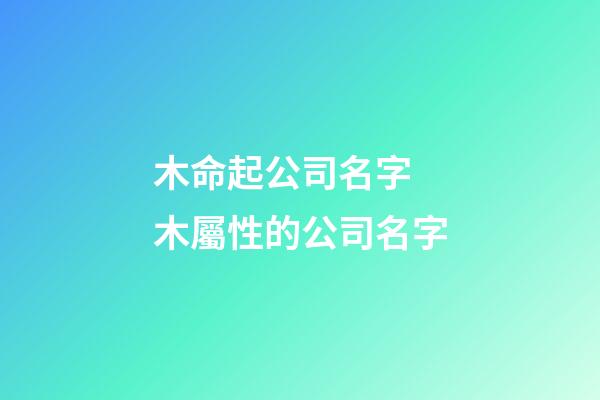 木命起公司名字 木屬性的公司名字-第1張-公司起名-玄機派